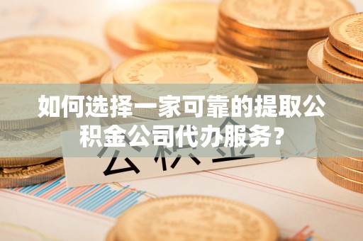 安泽如何选择一家可靠的提取公积金公司代办服务？
