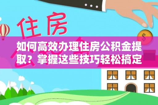 安泽如何高效办理住房公积金提取？掌握这些技巧轻松搞定
