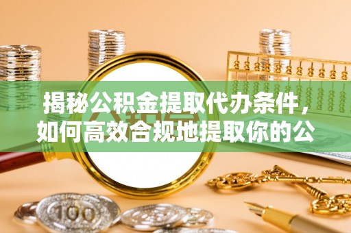 安泽揭秘公积金提取代办条件，如何高效合规地提取你的公积金