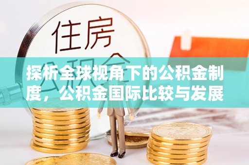 安泽探析全球视角下的公积金制度，公积金国际比较与发展趋势