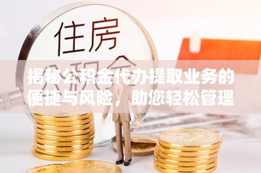 安泽揭秘公积金代办提取业务的便捷与风险，助您轻松管理财务