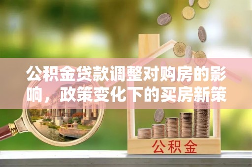 安泽公积金贷款调整对购房的影响，政策变化下的买房新策略