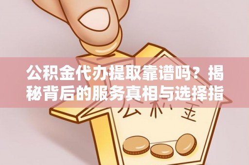 安泽公积金代办提取靠谱吗？揭秘背后的服务真相与选择指南