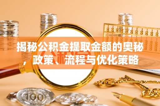 安泽揭秘公积金提取金额的奥秘，政策、流程与优化策略