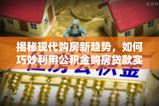 安泽揭秘现代购房新趋势，如何巧妙利用公积金购房贷款实现梦想家园