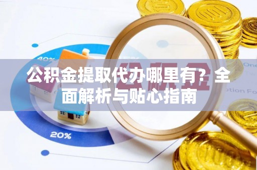 安泽公积金提取代办哪里有？全面解析与贴心指南