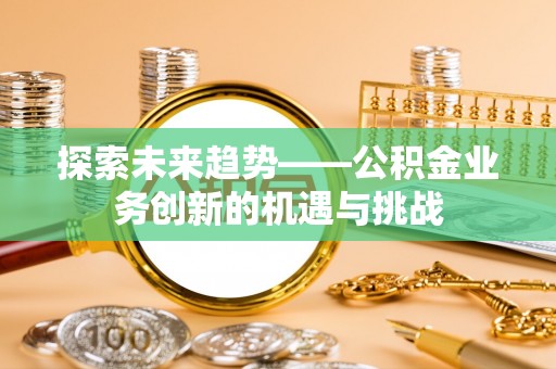 安泽探索未来趋势——公积金业务创新的机遇与挑战