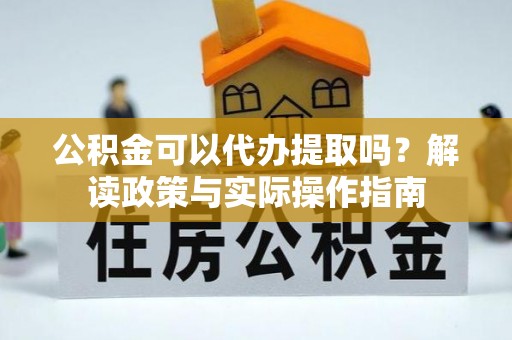 安泽公积金可以代办提取吗？解读政策与实际操作指南