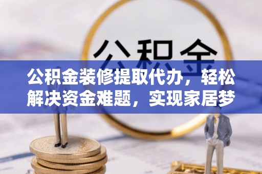 安泽公积金装修提取代办，轻松解决资金难题，实现家居梦想