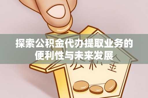 安泽探索公积金代办提取业务的便利性与未来发展