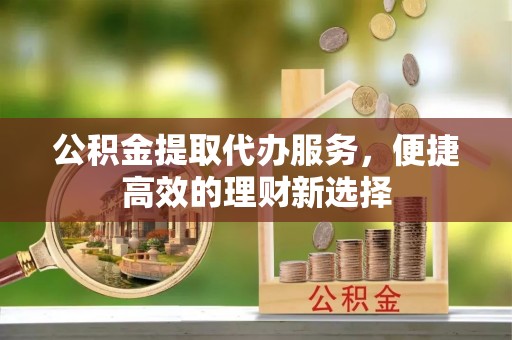安泽公积金提取代办服务，便捷高效的理财新选择