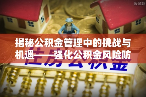 安泽揭秘公积金管理中的挑战与机遇——强化公积金风险防控的多维策略