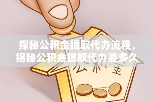 安泽探秘公积金提取代办流程，揭秘公积金提取代办要多久的真相