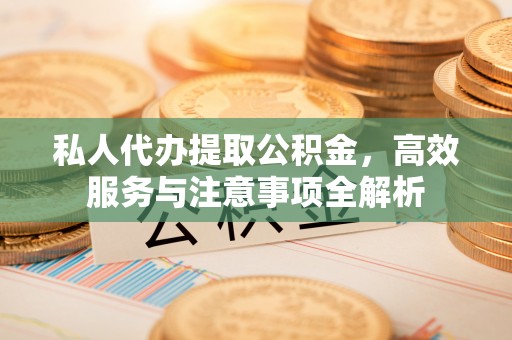 安泽私人代办提取公积金，高效服务与注意事项全解析