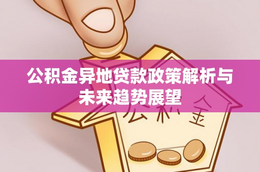安泽公积金异地贷款政策解析与未来趋势展望