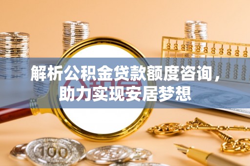 安泽解析公积金贷款额度咨询，助力实现安居梦想