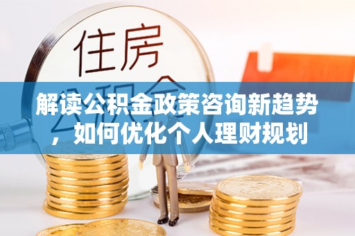 安泽解读公积金政策咨询新趋势，如何优化个人理财规划