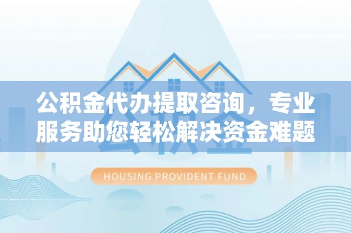 安泽公积金代办提取咨询，专业服务助您轻松解决资金难题