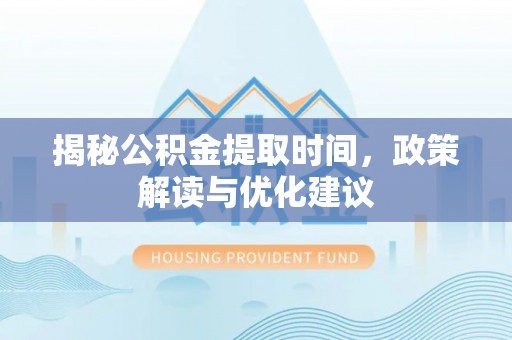 安泽揭秘公积金提取时间，政策解读与优化建议