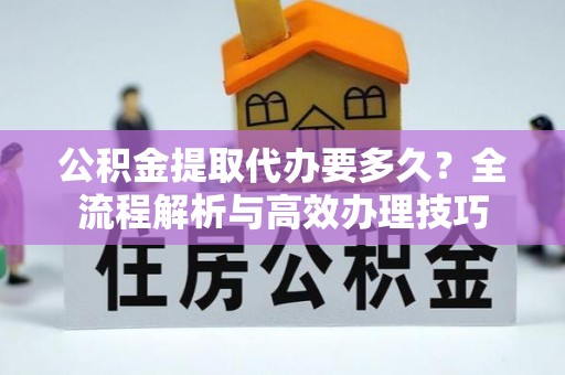 安泽公积金提取代办要多久？全流程解析与高效办理技巧
