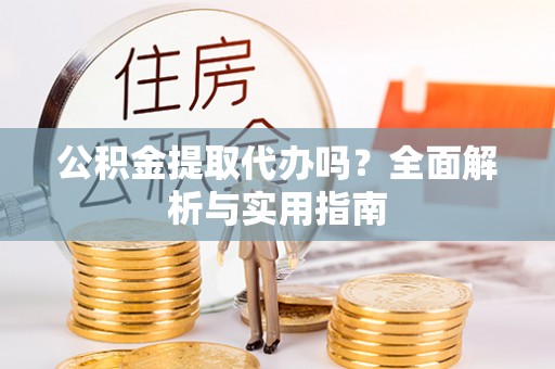安泽公积金提取代办吗？全面解析与实用指南