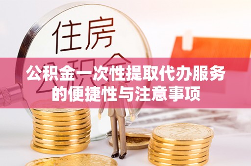 安泽公积金一次性提取代办服务的便捷性与注意事项
