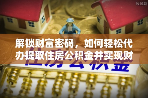 安泽解锁财富密码，如何轻松代办提取住房公积金并实现财务自由