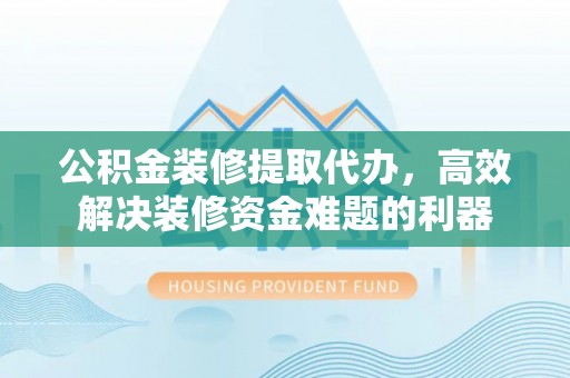 安泽公积金装修提取代办，高效解决装修资金难题的利器