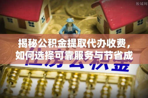 安泽揭秘公积金提取代办收费，如何选择可靠服务与节省成本