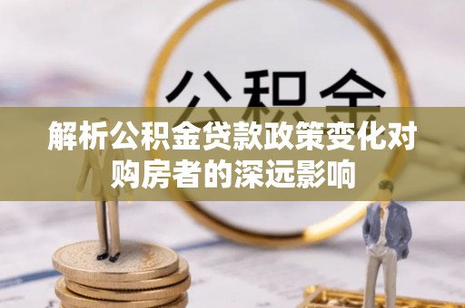 安泽解析公积金贷款政策变化对购房者的深远影响