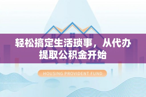安泽轻松搞定生活琐事，从代办提取公积金开始