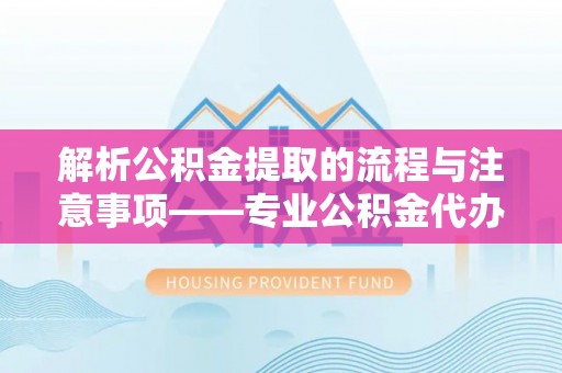 安泽解析公积金提取的流程与注意事项——专业公积金代办提取咨询服务