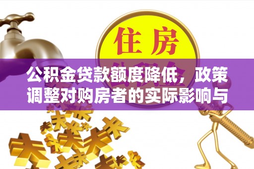 安泽公积金贷款额度降低，政策调整对购房者的实际影响与应对策略