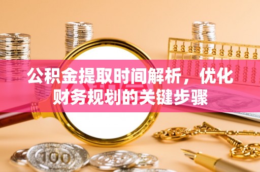 安泽公积金提取时间解析，优化财务规划的关键步骤