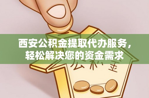 安泽西安公积金提取代办服务，轻松解决您的资金需求