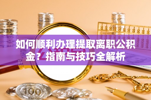 安泽如何顺利办理提取离职公积金？指南与技巧全解析