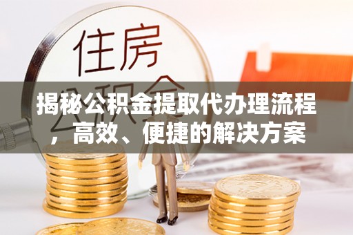 安泽揭秘公积金提取代办理流程，高效、便捷的解决方案