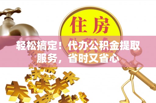安泽轻松搞定！代办公积金提取服务，省时又省心