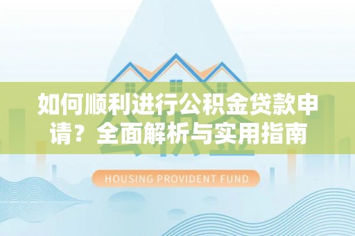 安泽如何顺利进行公积金贷款申请？全面解析与实用指南