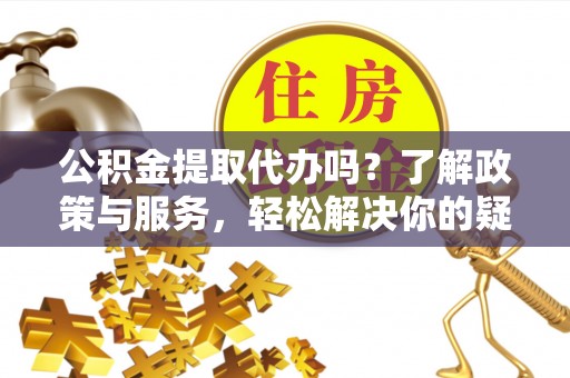 安泽公积金提取代办吗？了解政策与服务，轻松解决你的疑问