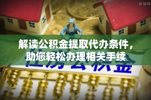 安泽解读公积金提取代办条件，助您轻松办理相关手续