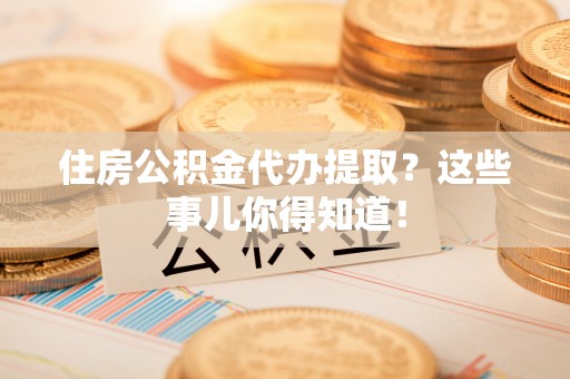 安泽住房公积金代办提取？这些事儿你得知道！