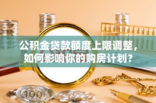 安泽公积金贷款额度上限调整，如何影响你的购房计划？