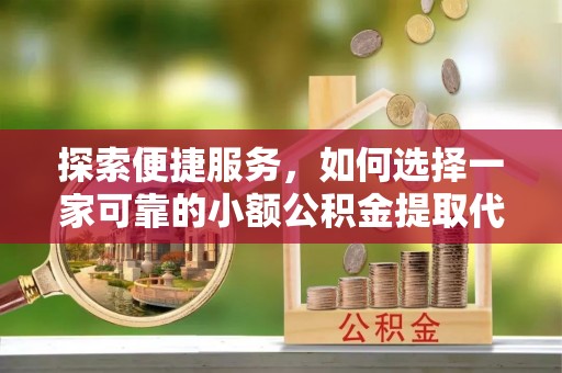 安泽探索便捷服务，如何选择一家可靠的小额公积金提取代办公司