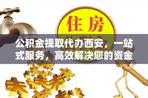 安泽公积金提取代办西安，一站式服务，高效解决您的资金需求