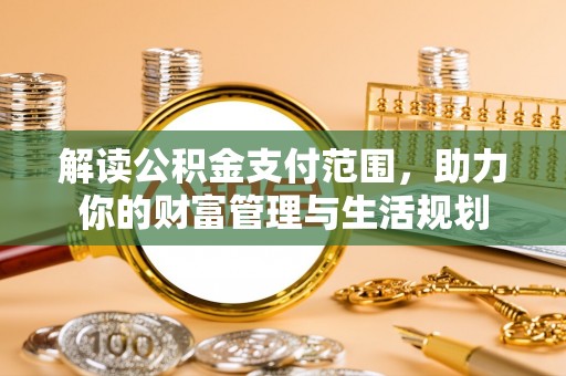 安泽解读公积金支付范围，助力你的财富管理与生活规划