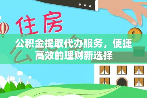 安泽公积金提取代办服务，便捷高效的理财新选择