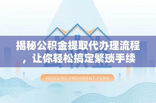 安泽揭秘公积金提取代办理流程，让你轻松搞定繁琐手续