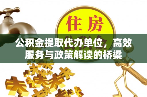 安泽公积金提取代办单位，高效服务与政策解读的桥梁