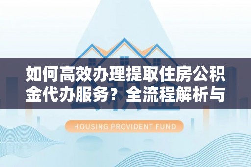 安泽如何高效办理提取住房公积金代办服务？全流程解析与技巧分享